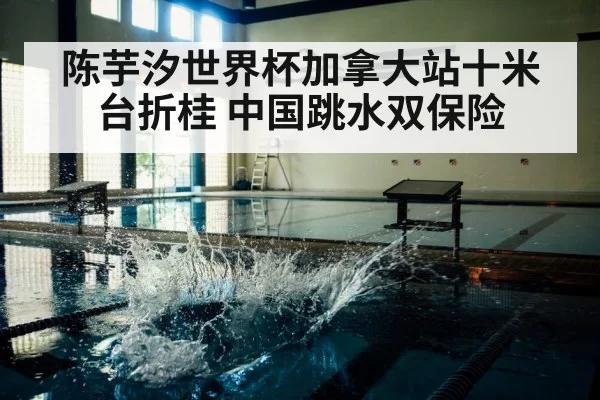 陈芋汐世界杯加拿大站十米台折桂 中国跳水双保险