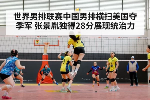 世界男排联赛中国男排横扫美国夺季军 张景胤独得28分展现统治力