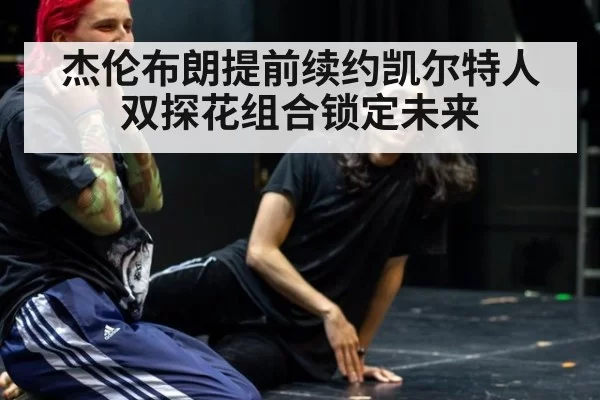 杰伦布朗提前续约凯尔特人 双探花组合锁定未来
