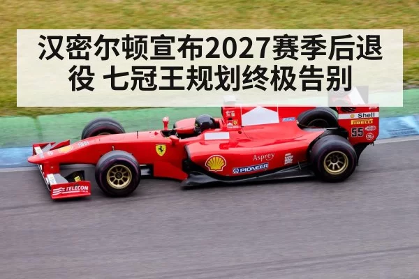 汉密尔顿宣布2027赛季后退役 七冠王规划终极告别