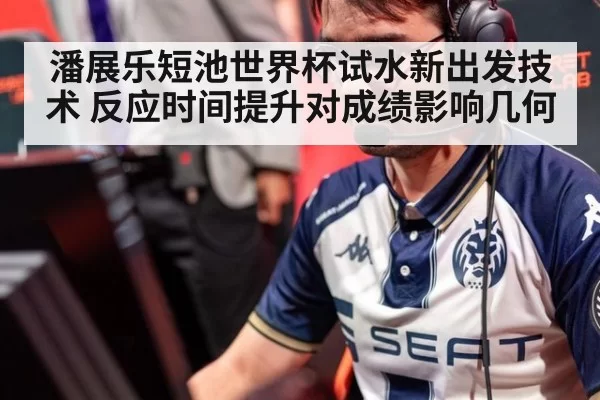 潘展乐短池世界杯试水新出发技术 反应时间提升对成绩影响几何