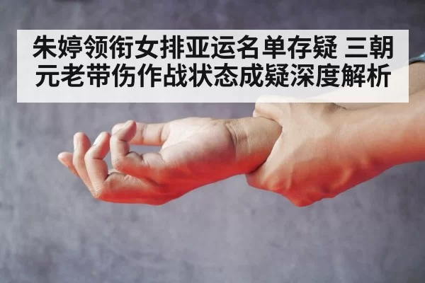 朱婷领衔女排亚运名单存疑 三朝元老带伤作战状态成疑深度解析