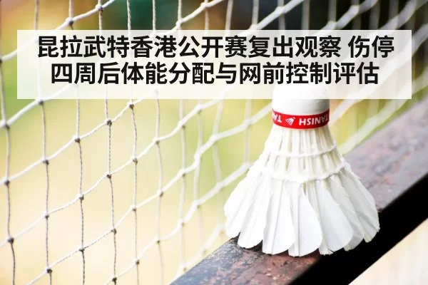 昆拉武特香港公开赛复出观察 伤停四周后体能分配与网前控制评估